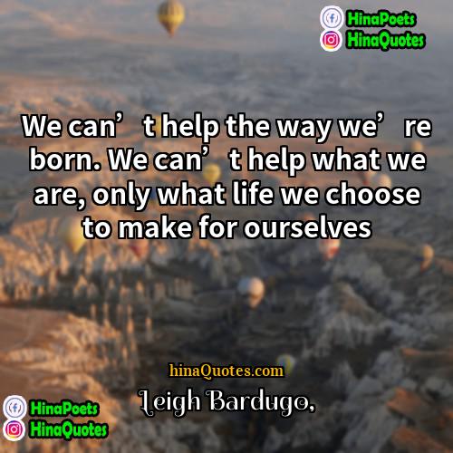 Leigh Bardugo Quotes | We can’t help the way we’re born.
